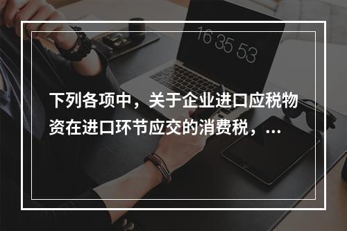 下列各项中，关于企业进口应税物资在进口环节应交的消费税，可能