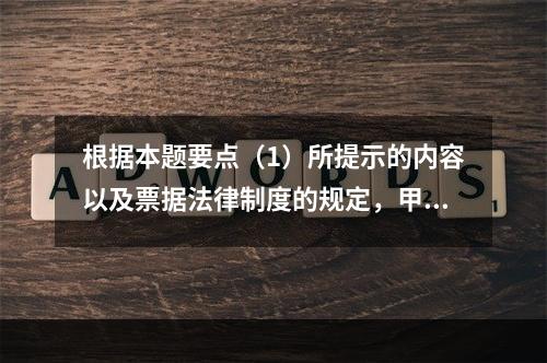 根据本题要点（1）所提示的内容以及票据法律制度的规定，甲企业