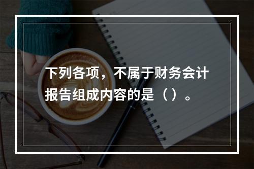 下列各项，不属于财务会计报告组成内容的是（ ）。