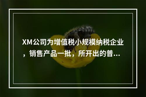 XM公司为增值税小规模纳税企业，销售产品一批，所开出的普通发