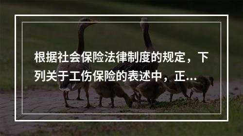 根据社会保险法律制度的规定，下列关于工伤保险的表述中，正确的