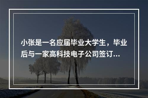 小张是一名应届毕业大学生，毕业后与一家高科技电子公司签订了为