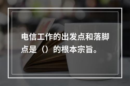 电信工作的出发点和落脚点是（）的根本宗旨。