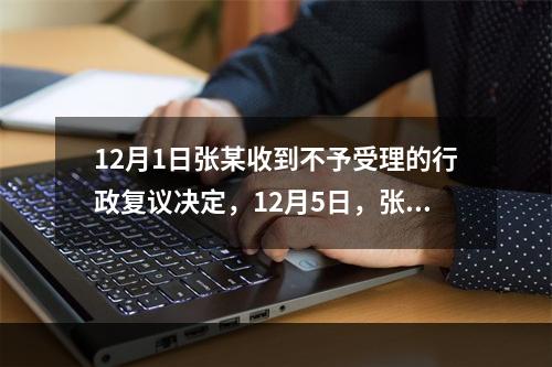 12月1日张某收到不予受理的行政复议决定，12月5日，张某因