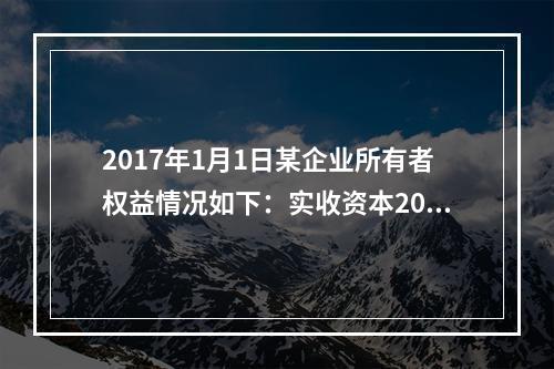 2017年1月1日某企业所有者权益情况如下：实收资本200万