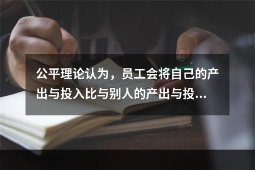 公平理论认为，员工会将自己的产出与投入比与别人的产出与投入比