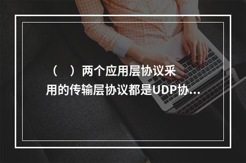 （     ）两个应用层协议釆用的传输层协议都是UDP协议。