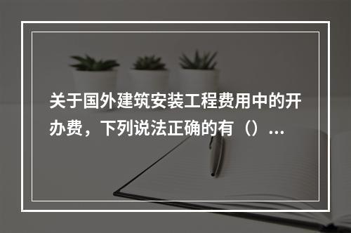 关于国外建筑安装工程费用中的开办费，下列说法正确的有（）。