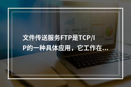 文件传送服务FTP是TCP/IP的一种具体应用，它工作在OS