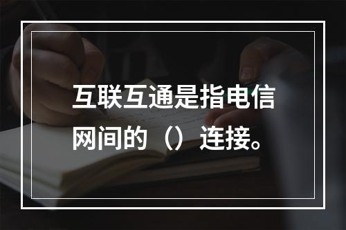 互联互通是指电信网间的（）连接。