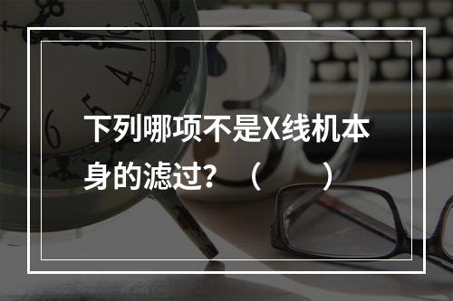 下列哪项不是X线机本身的滤过？（　　）