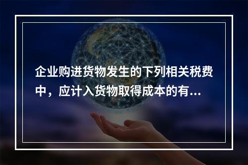 企业购进货物发生的下列相关税费中，应计入货物取得成本的有（　