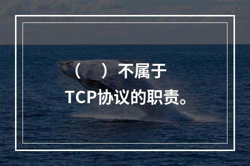 （     ）不属于TCP协议的职责。