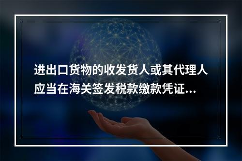 进出口货物的收发货人或其代理人应当在海关签发税款缴款凭证之日