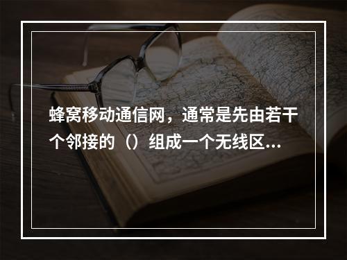 蜂窝移动通信网，通常是先由若干个邻接的（）组成一个无线区群，