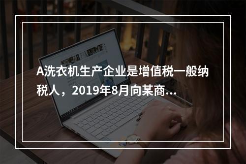 A洗衣机生产企业是增值税一般纳税人，2019年8月向某商场销