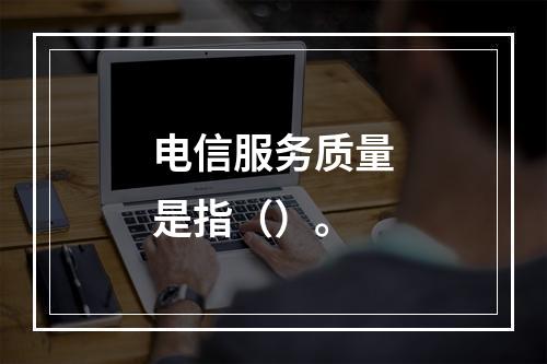 电信服务质量是指（）。