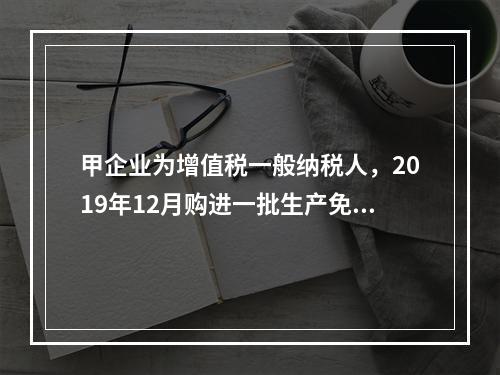 甲企业为增值税一般纳税人，2019年12月购进一批生产免税产