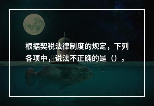 根据契税法律制度的规定，下列各项中，说法不正确的是（）。