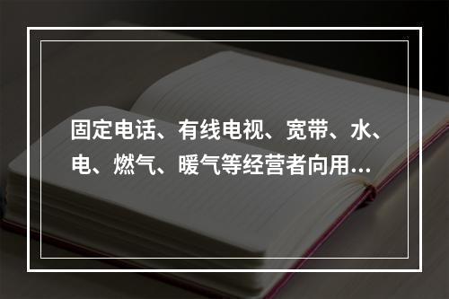 固定电话、有线电视、宽带、水、电、燃气、暖气等经营者向用户收