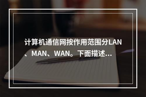 计算机通信网按作用范围分LAN、MAN、WAN。下面描述错误