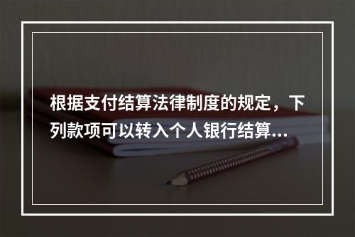 根据支付结算法律制度的规定，下列款项可以转入个人银行结算账户