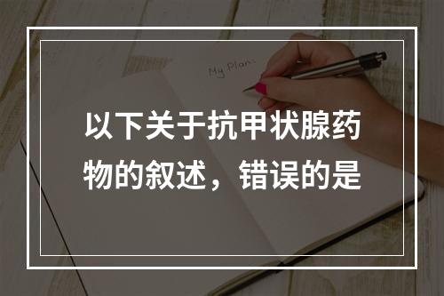 以下关于抗甲状腺药物的叙述，错误的是