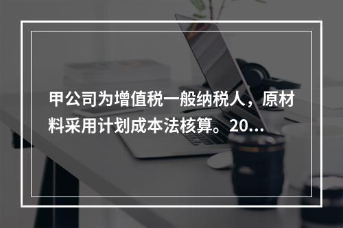 甲公司为增值税一般纳税人，原材料采用计划成本法核算。2019