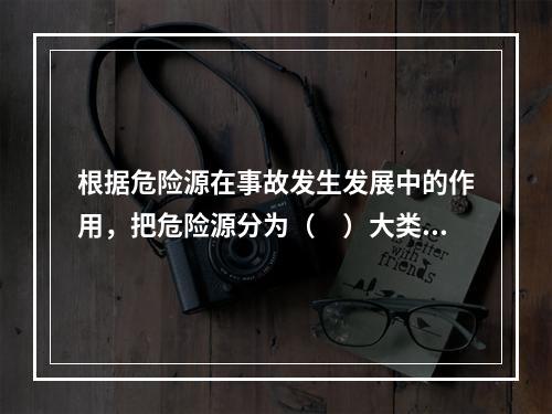 根据危险源在事故发生发展中的作用，把危险源分为（　）大类。