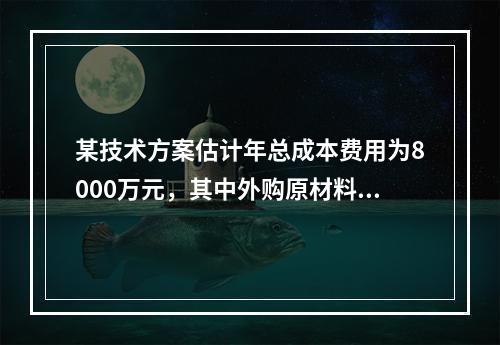 某技术方案估计年总成本费用为8000万元，其中外购原材料、燃