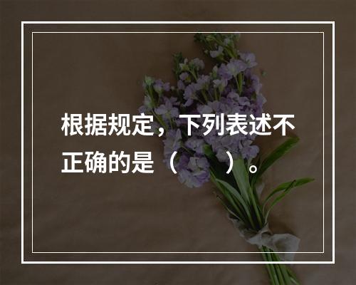 根据规定，下列表述不正确的是（　　）。