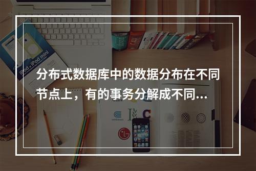 分布式数据库中的数据分布在不同节点上，有的事务分解成不同节点