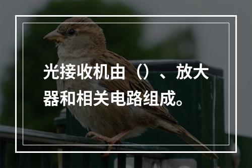 光接收机由（）、放大器和相关电路组成。