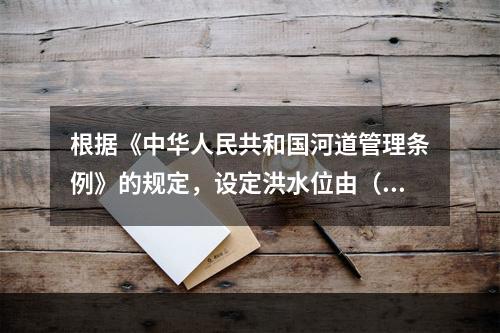 根据《中华人民共和国河道管理条例》的规定，设定洪水位由（　　