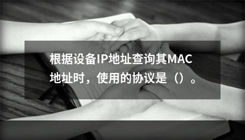 根据设备IP地址查询其MAC地址时，使用的协议是（）。