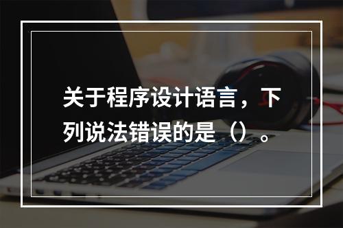 关于程序设计语言，下列说法错误的是（）。