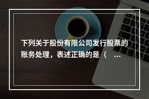 下列关于股份有限公司发行股票的账务处理，表述正确的是（　）。