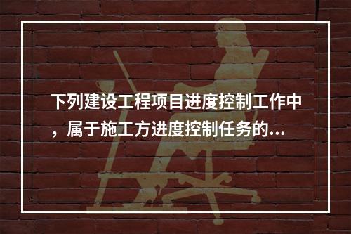 下列建设工程项目进度控制工作中，属于施工方进度控制任务的是（