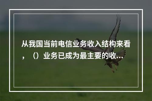 从我国当前电信业务收入结构来看，（）业务已成为最主要的收入来