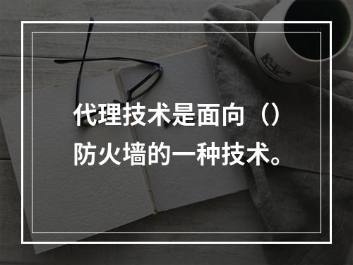 代理技术是面向（）防火墙的一种技术。