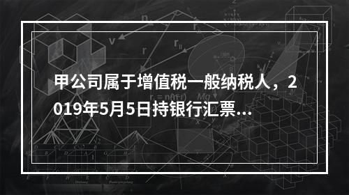 甲公司属于增值税一般纳税人，2019年5月5日持银行汇票购入