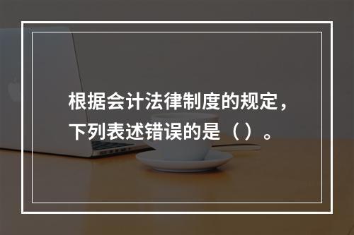 根据会计法律制度的规定，下列表述错误的是（ ）。