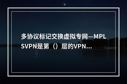 多协议标记交换虚拟专网—MPLSVPN是第（）层的VPN技术