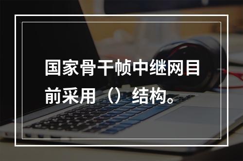 国家骨干帧中继网目前采用（）结构。