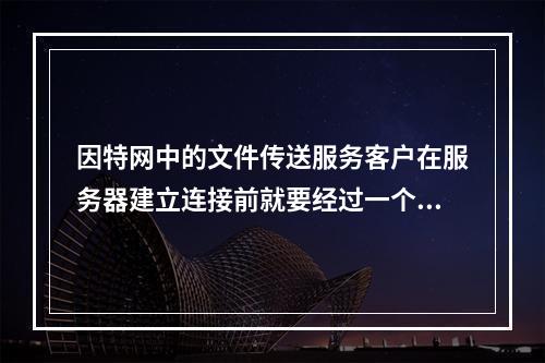 因特网中的文件传送服务客户在服务器建立连接前就要经过一个被广