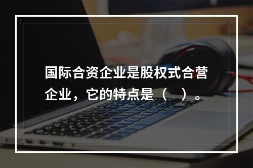 国际合资企业是股权式合营企业，它的特点是（　）。