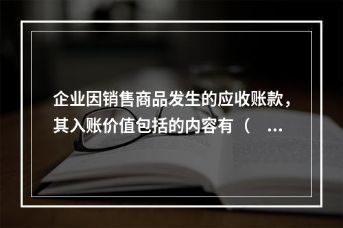 企业因销售商品发生的应收账款，其入账价值包括的内容有（　）。