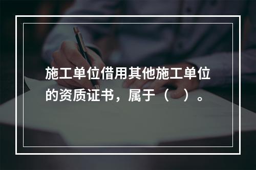 施工单位借用其他施工单位的资质证书，属于（　）。