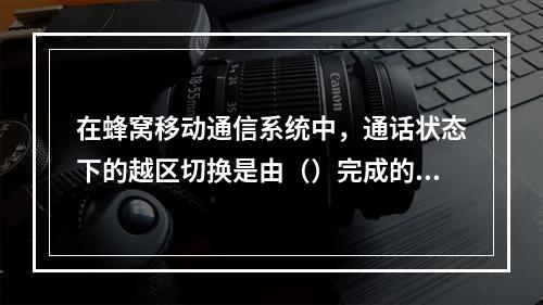 在蜂窝移动通信系统中，通话状态下的越区切换是由（）完成的。