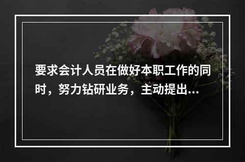 要求会计人员在做好本职工作的同时，努力钻研业务，主动提出合理